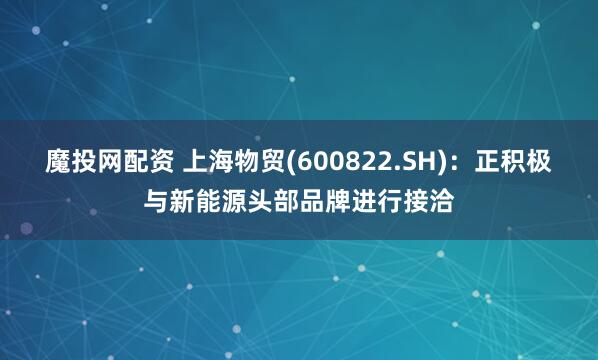 魔投网配资 上海物贸(600822.SH)：正积极与新能源头部品牌进行接洽