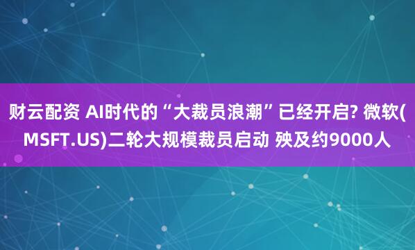 财云配资 AI时代的“大裁员浪潮”已经开启? 微软(MSFT.US)二轮大规模裁员启动 殃及约9000人