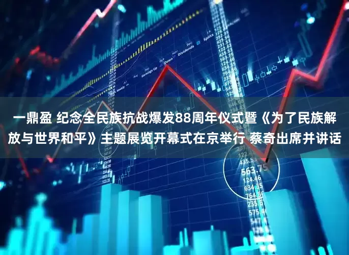 一鼎盈 纪念全民族抗战爆发88周年仪式暨《为了民族解放与世界和平》主题展览开幕式在京举行 蔡奇出席并讲话