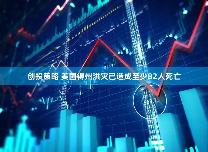 创投策略 美国得州洪灾已造成至少82人死亡