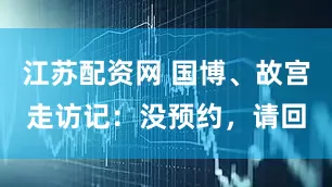 江苏配资网 国博、故宫走访记：没预约，请回