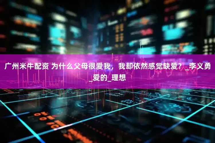 广州米牛配资 为什么父母很爱我，我却依然感觉缺爱？_李义勇_爱的_理想