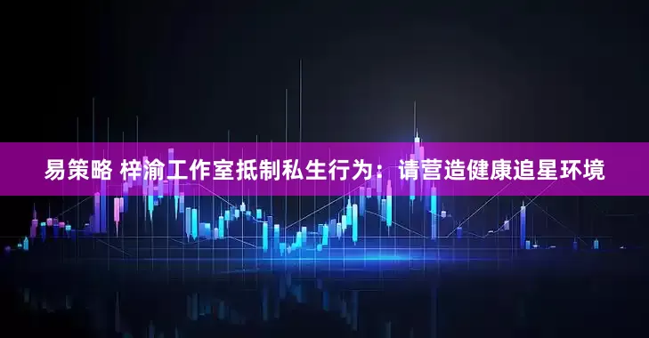易策略 梓渝工作室抵制私生行为：请营造健康追星环境
