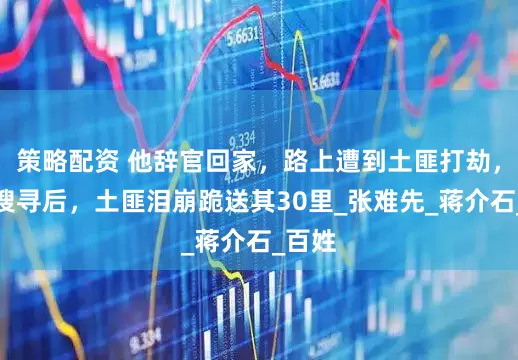 策略配资 他辞官回家，路上遭到土匪打劫，一番搜寻后，土匪泪崩跪送其30里_张难先_蒋介石_百姓