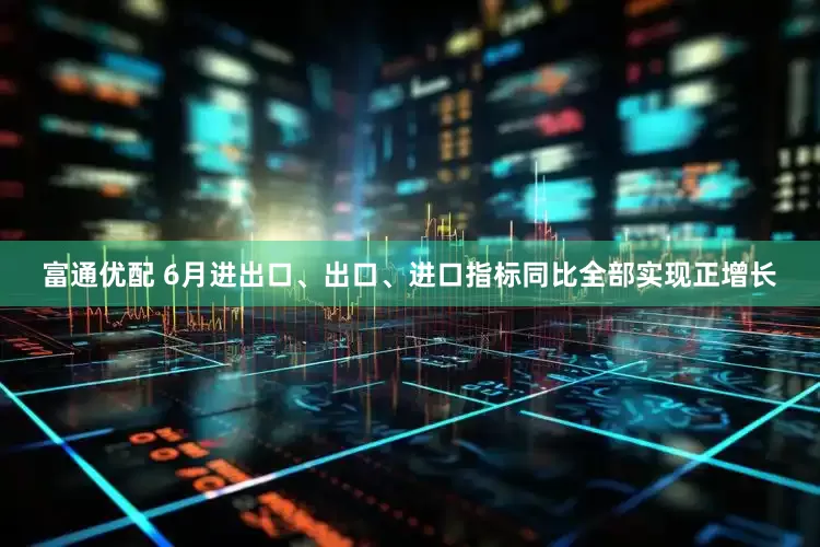 富通优配 6月进出口、出口、进口指标同比全部实现正增长