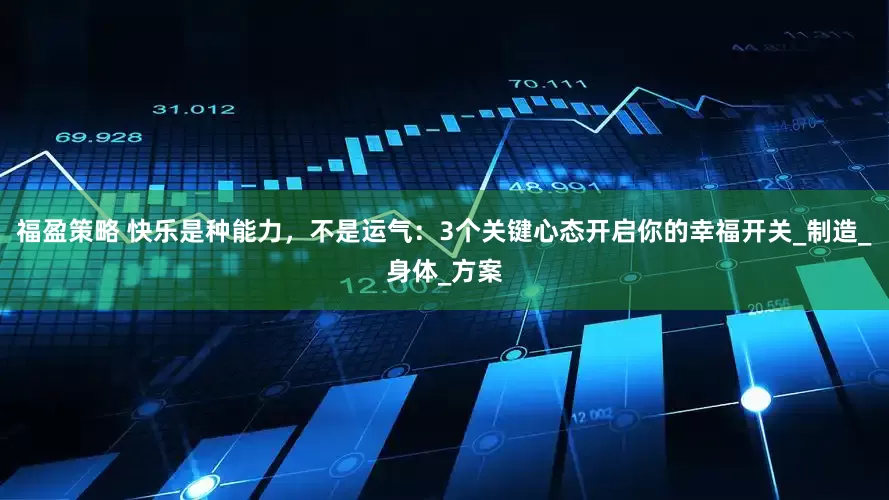 福盈策略 快乐是种能力，不是运气：3个关键心态开启你的幸福开关_制造_身体_方案