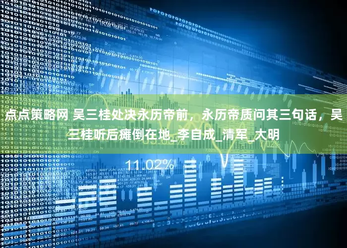 点点策略网 吴三桂处决永历帝前，永历帝质问其三句话，吴三桂听后瘫倒在地_李自成_清军_大明