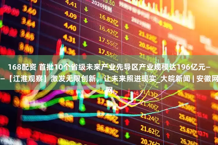 168配资 首批10个省级未来产业先导区产业规模达196亿元——【江淮观察】激发无限创新，让未来照进现实_大皖新闻 | 安徽网