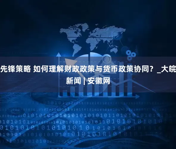 先锋策略 如何理解财政政策与货币政策协同？_大皖新闻 | 安徽网