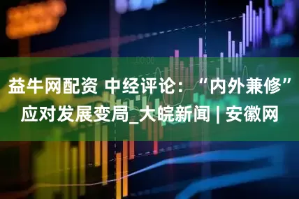 益牛网配资 中经评论：“内外兼修”应对发展变局_大皖新闻 | 安徽网