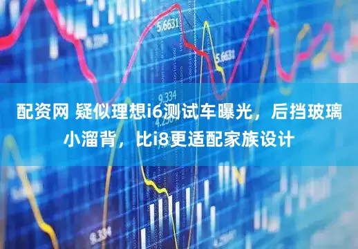 配资网 疑似理想i6测试车曝光，后挡玻璃小溜背，比i8更适配家族设计