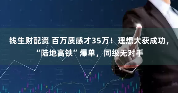 钱生财配资 百万质感才35万！理想大获成功，“陆地高铁”爆单，同级无对手