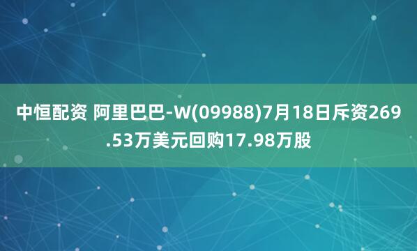 中恒配资 阿里巴巴-W(09988)7月18日斥资269.53万美元回购17.98万股