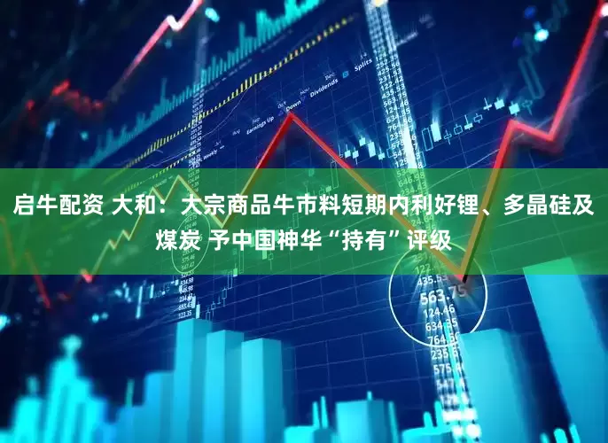 启牛配资 大和：大宗商品牛市料短期内利好锂、多晶硅及煤炭 予中国神华“持有”评级