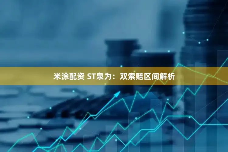 米涂配资 ST泉为：双索赔区间解析