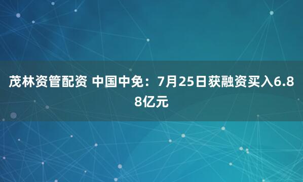 茂林资管配资 中国中免：7月25日获融资买入6.88亿元