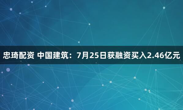 忠琦配资 中国建筑：7月25日获融资买入2.46亿元