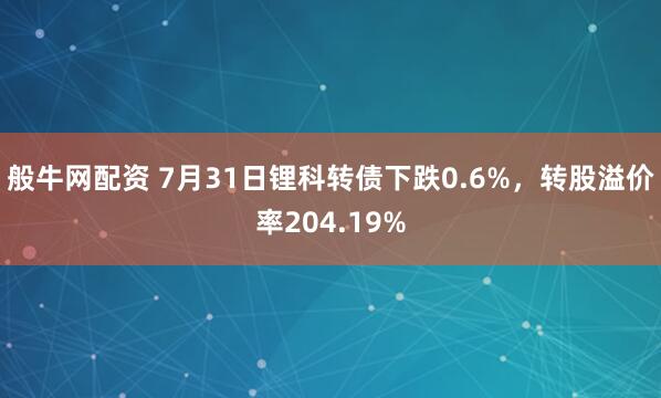 般牛网配资 7月31日锂科转债下跌0.6%，转股溢价率204.19%