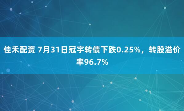 佳禾配资 7月31日冠宇转债下跌0.25%，转股溢价率96.7%