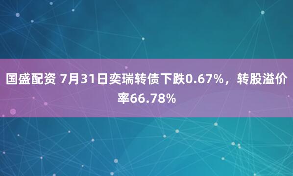 国盛配资 7月31日奕瑞转债下跌0.67%，转股溢价率66.78%
