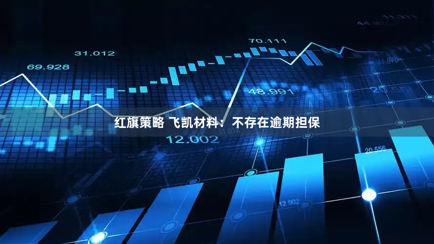 红旗策略 飞凯材料：不存在逾期担保