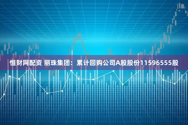 恒财网配资 丽珠集团：累计回购公司A股股份11596555股