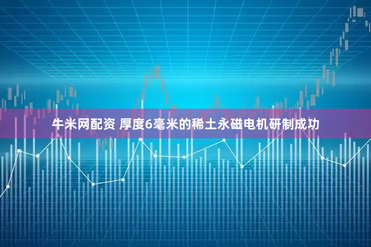 牛米网配资 厚度6毫米的稀土永磁电机研制成功