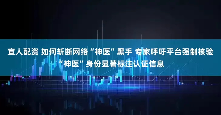 宜人配资 如何斩断网络“神医”黑手 专家呼吁平台强制核验“神医”身份显著标注认证信息