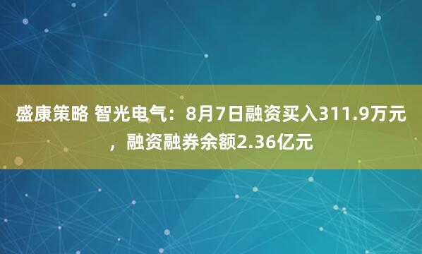 盛康策略 智光电气：8月7日融资买入311.9万元，融资融券余额2.36亿元