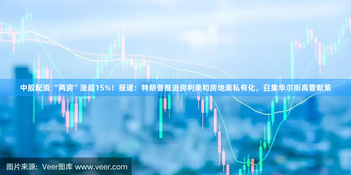 中股配资 “两房”涨超15%！报道：特朗普推进房利美和房地美私有化，召集华尔街高管献策