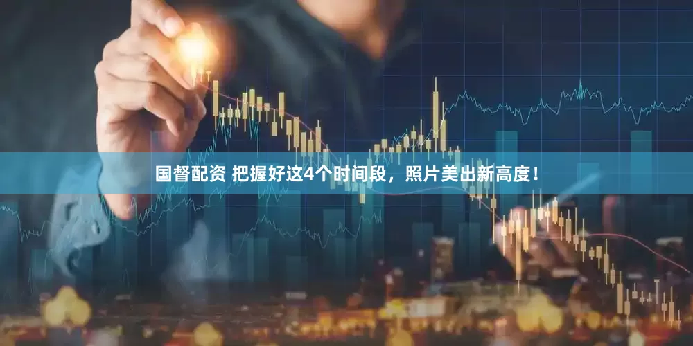 国督配资 把握好这4个时间段，照片美出新高度！